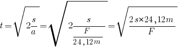 t = sqrt{2s/a} = sqrt{2s/{F/{24,12m}}} = sqrt{{2s*24,12m}/F} t = sqrt{2s/a} = sqrt{2s/{F/{24,12m}}} = sqrt{{2s*24,12m}/F}