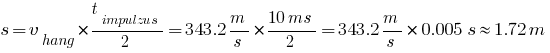 s=v_hang*{t_impulzus/2}={343.2m/s}*{{10ms}/2}={343.2m/s}*0.005s approx 1.72 m s=v_hang*{t_impulzus/2}={343.2m/s}*{{10ms}/2}={343.2m/s}*0.005s approx 1.72 m